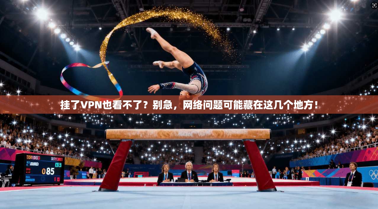挂了VPN也看不了？别急，网络问题可能藏在这几个地方！