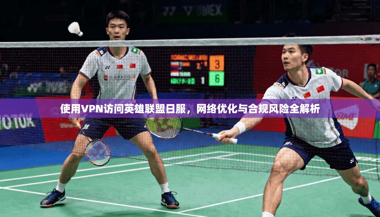 使用VPN访问英雄联盟日服，网络优化与合规风险全解析