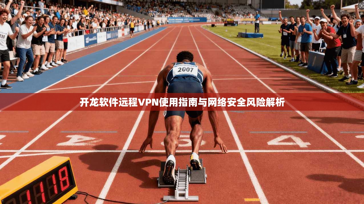 开龙软件远程VPN使用指南与网络安全风险解析
