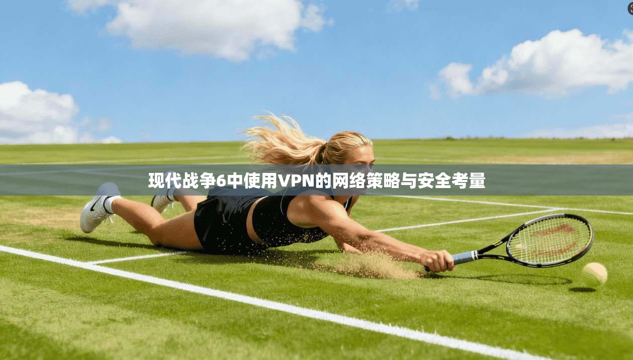 现代战争6中使用VPN的网络策略与安全考量