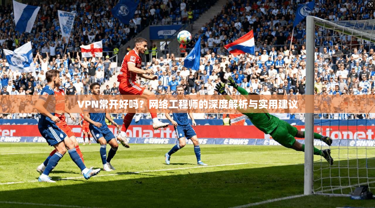 VPN常开好吗？网络工程师的深度解析与实用建议