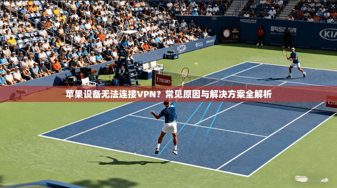 苹果设备无法连接VPN？常见原因与解决方案全解析