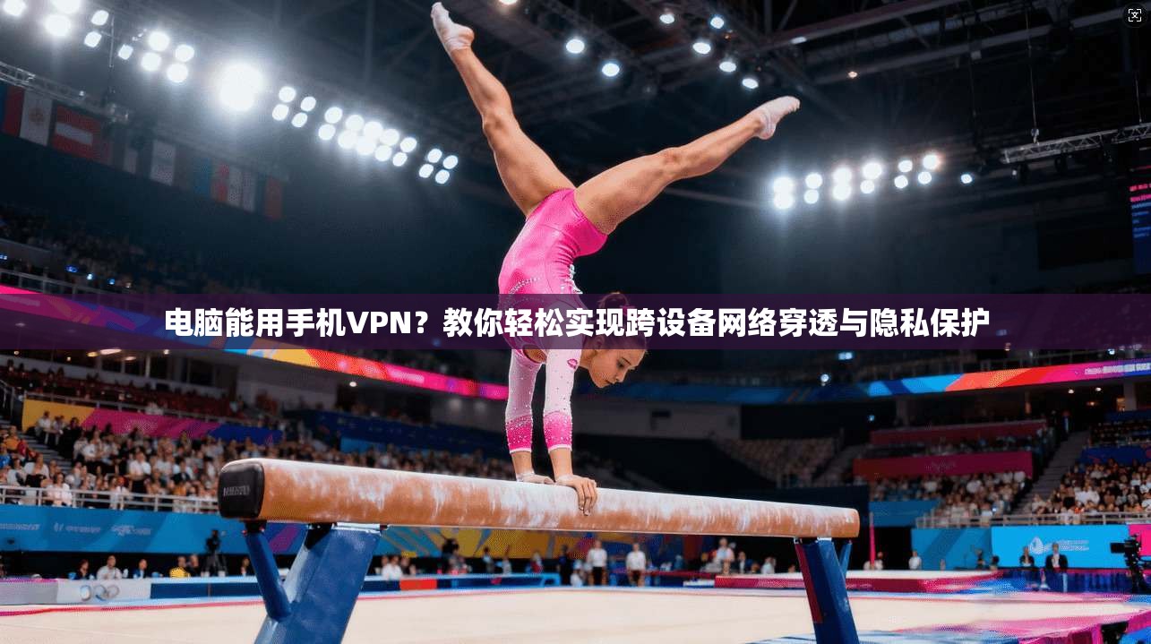 电脑能用手机VPN？教你轻松实现跨设备网络穿透与隐私保护