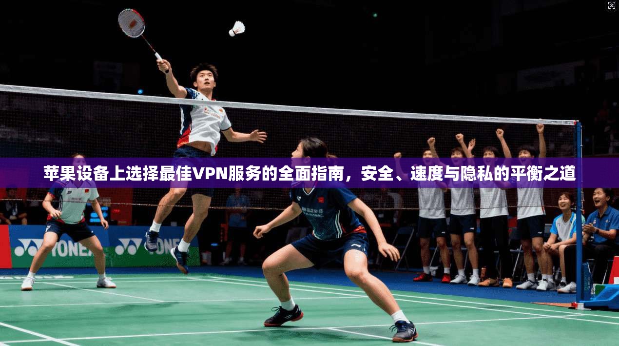 苹果设备上选择最佳VPN服务的全面指南，安全、速度与隐私的平衡之道