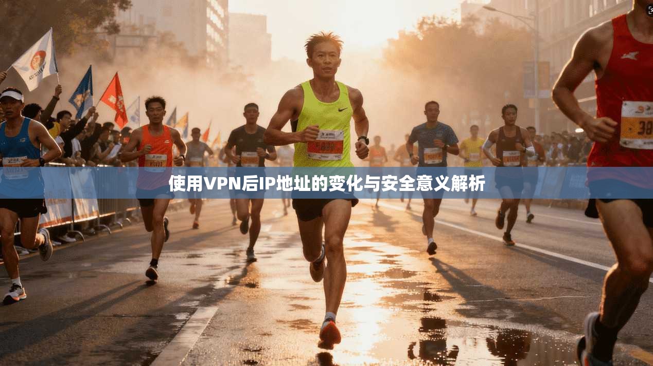 使用VPN后IP地址的变化与安全意义解析