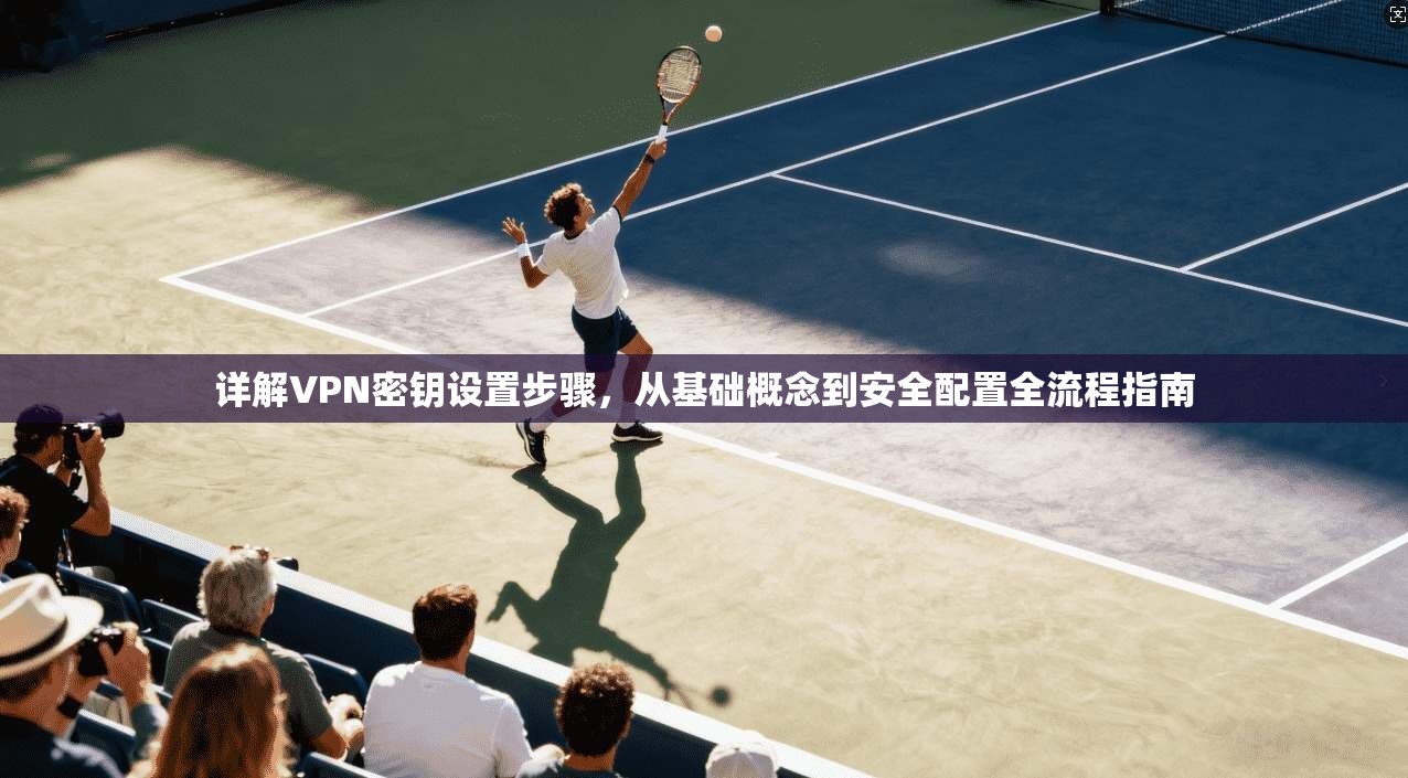 详解VPN密钥设置步骤，从基础概念到安全配置全流程指南