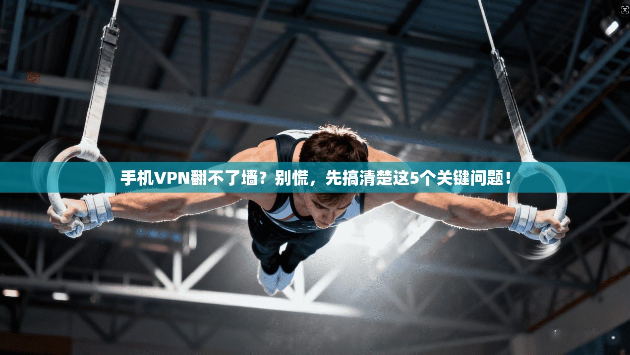 手机VPN翻不了墙？别慌，先搞清楚这5个关键问题！
