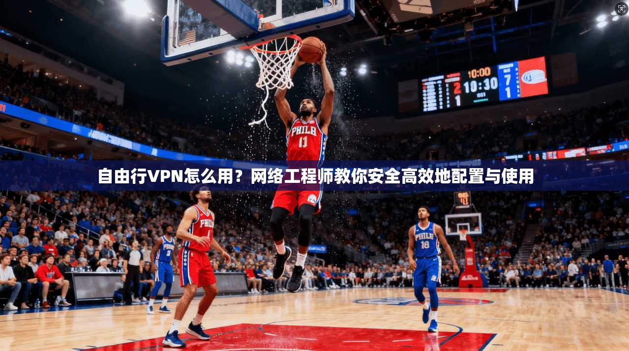 自由行VPN怎么用？网络工程师教你安全高效地配置与使用