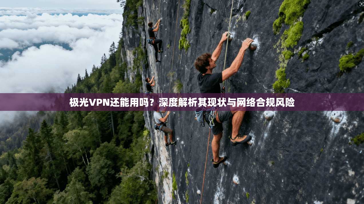 极光VPN还能用吗？深度解析其现状与网络合规风险