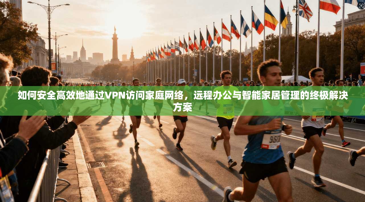 如何安全高效地通过VPN访问家庭网络，远程办公与智能家居管理的终极解决方案