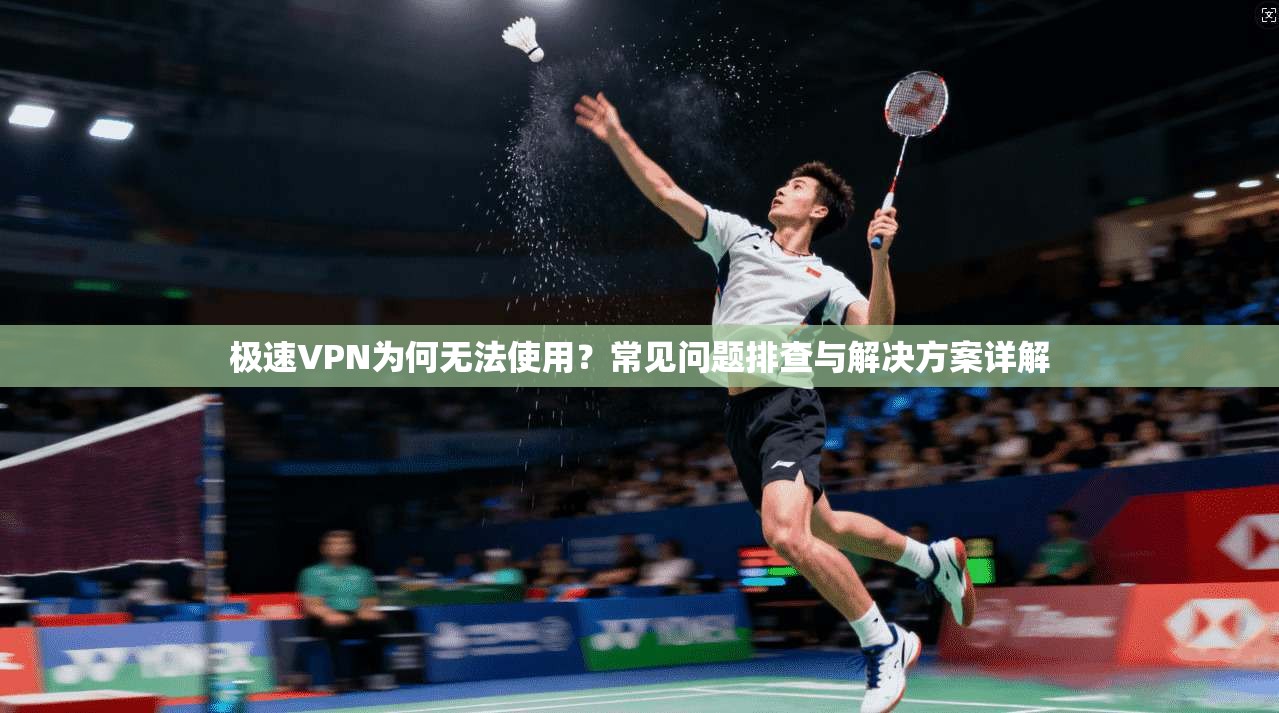 极速VPN为何无法使用？常见问题排查与解决方案详解