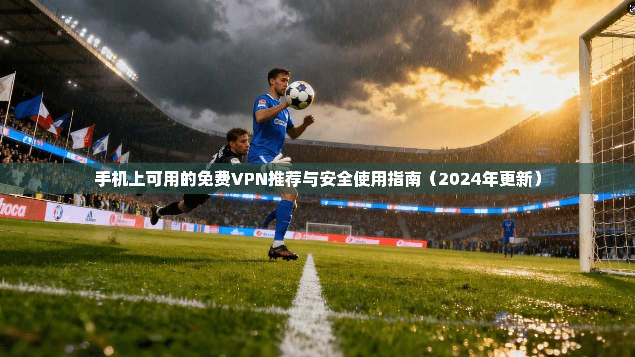 手机上可用的免费VPN推荐与安全使用指南（2024年更新）