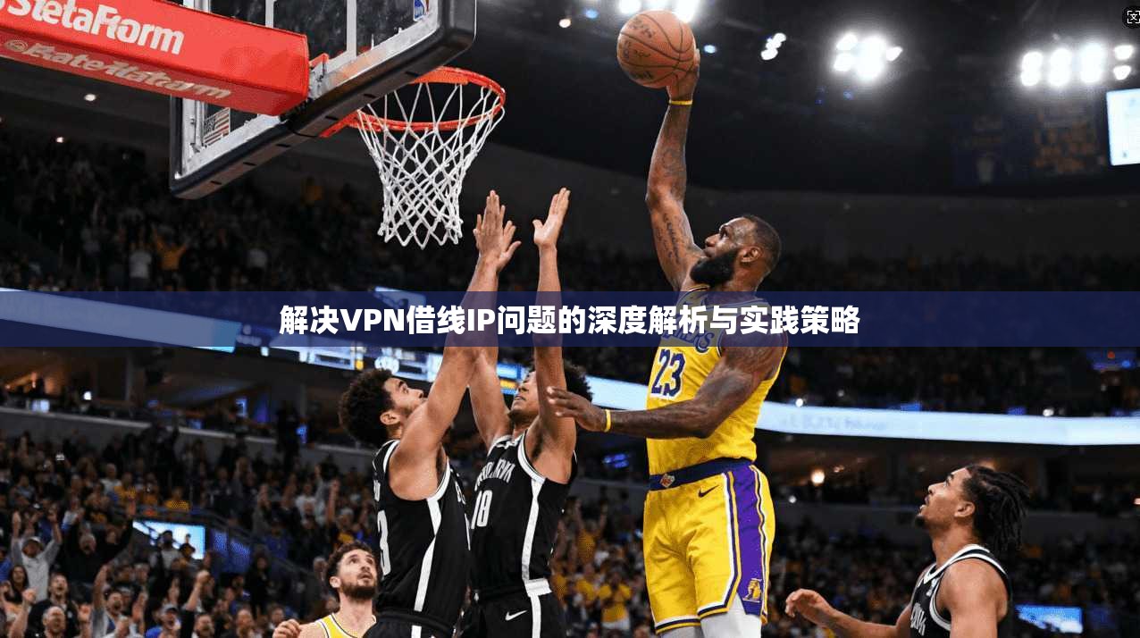 解决VPN借线IP问题的深度解析与实践策略