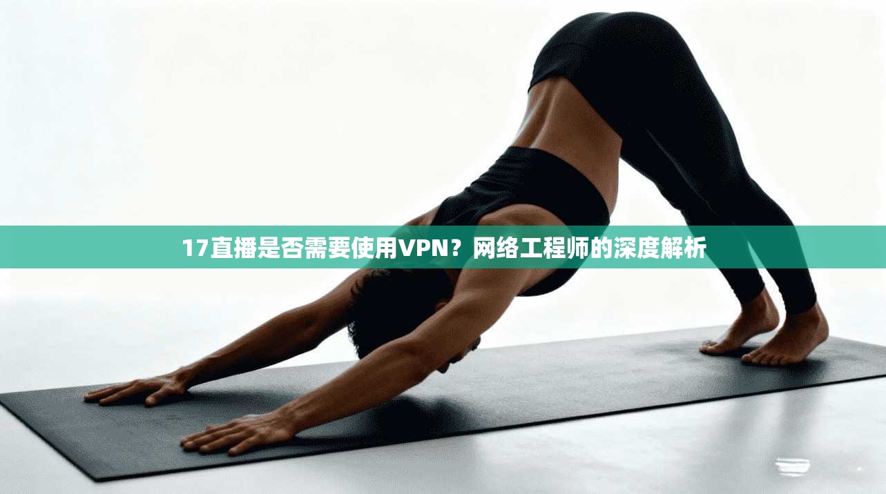 17直播是否需要使用VPN？网络工程师的深度解析
