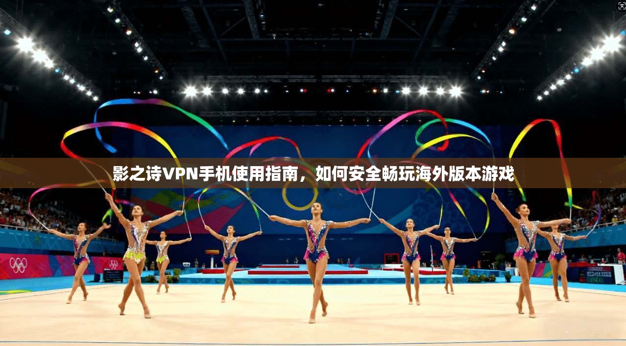 影之诗VPN手机使用指南，如何安全畅玩海外版本游戏