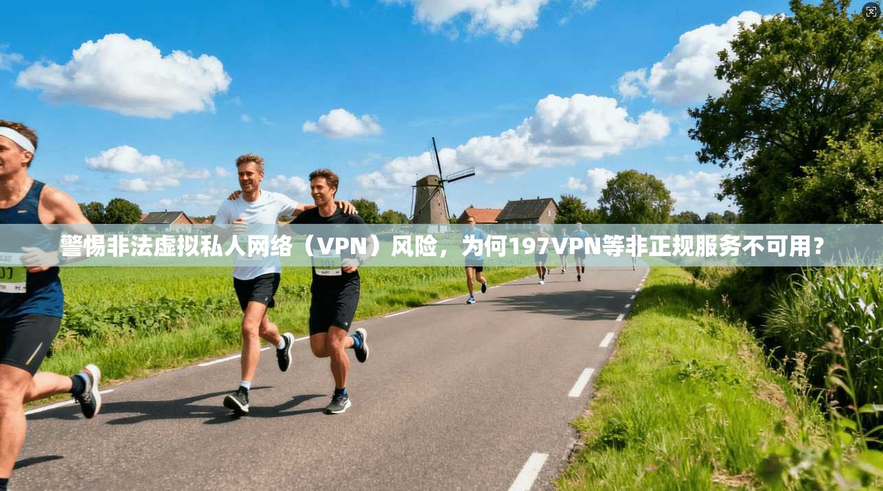 警惕非法虚拟私人网络（VPN）风险，为何197VPN等非正规服务不可用？