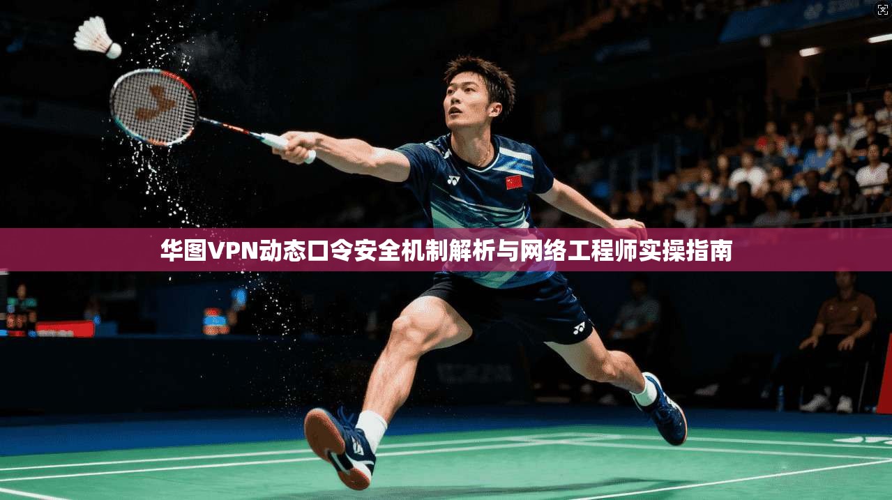 华图VPN动态口令安全机制解析与网络工程师实操指南