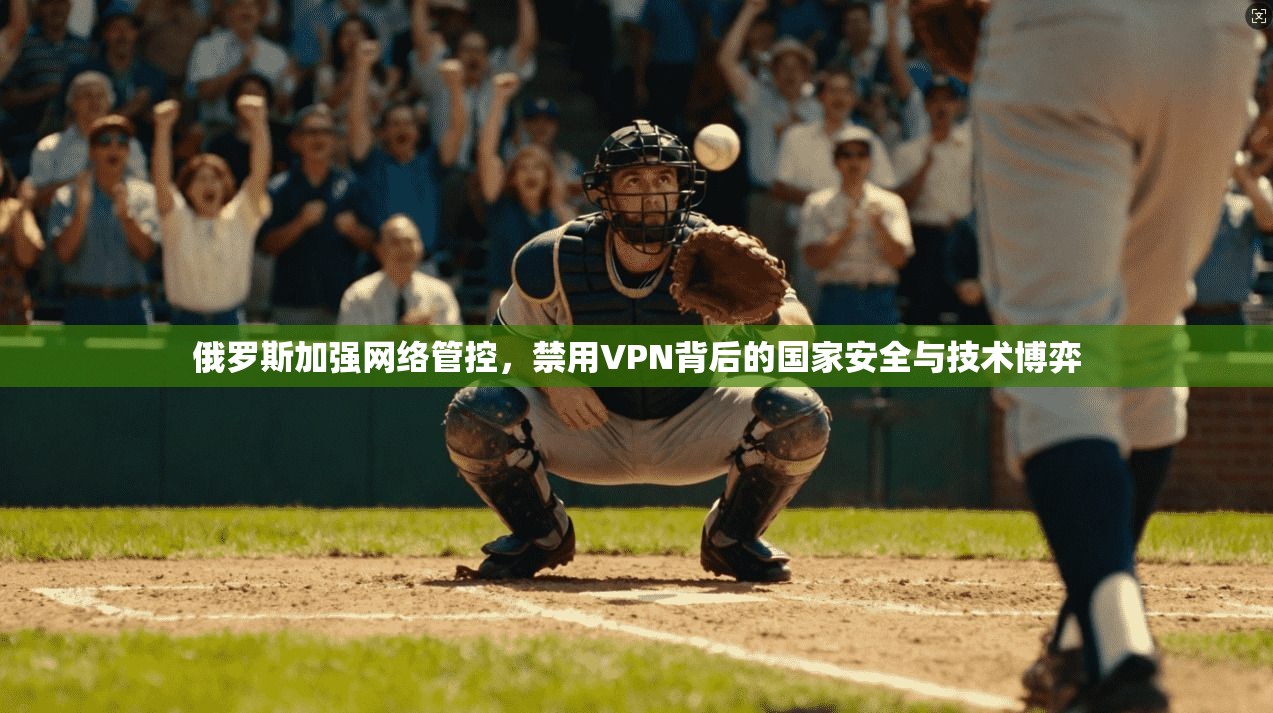 俄罗斯加强网络管控，禁用VPN背后的国家安全与技术博弈