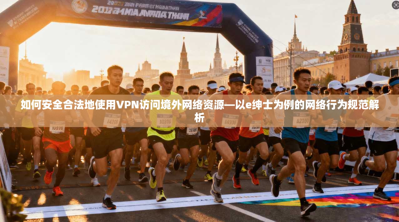如何安全合法地使用VPN访问境外网络资源—以e绅士为例的网络行为规范解析