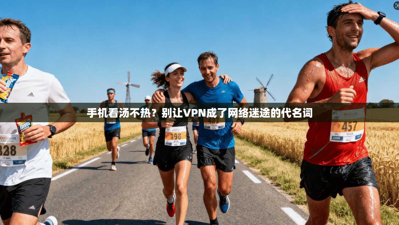 手机看汤不热？别让VPN成了网络迷途的代名词