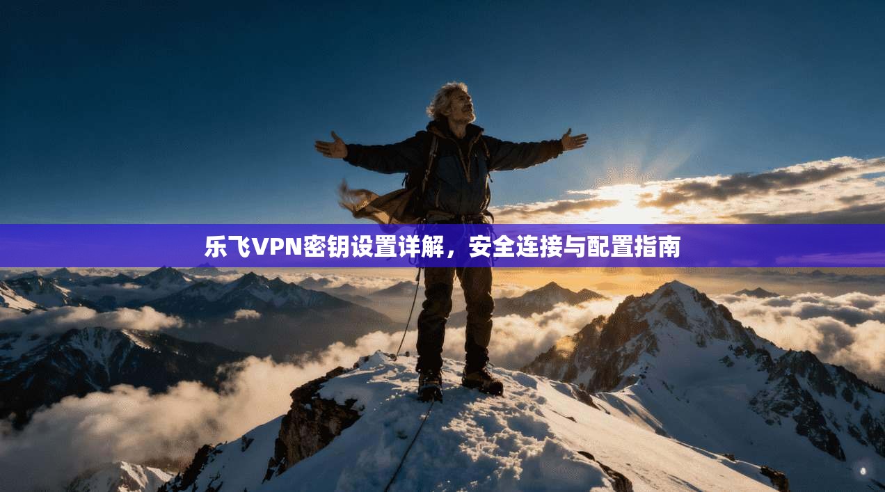 乐飞VPN密钥设置详解，安全连接与配置指南