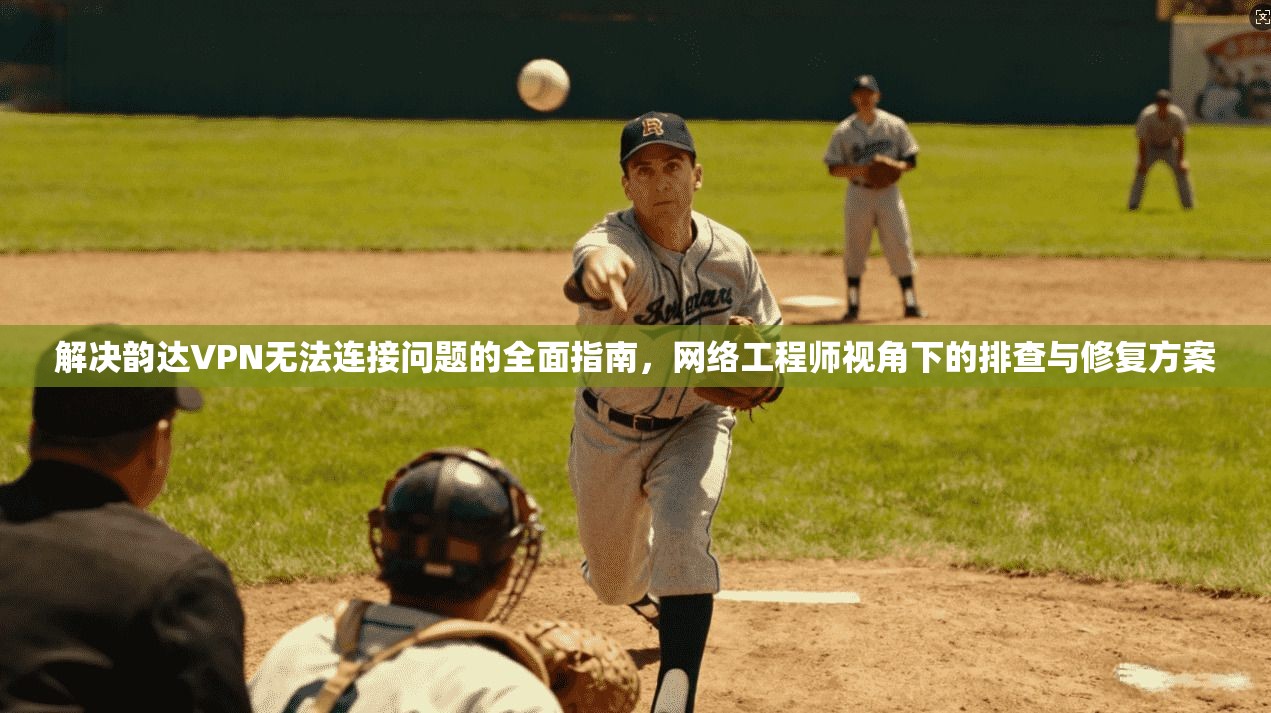 解决韵达VPN无法连接问题的全面指南，网络工程师视角下的排查与修复方案