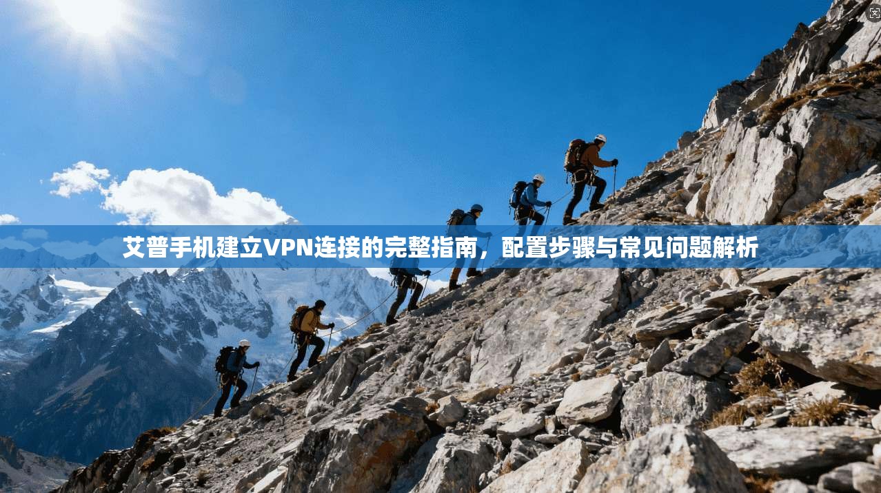 艾普手机建立VPN连接的完整指南，配置步骤与常见问题解析