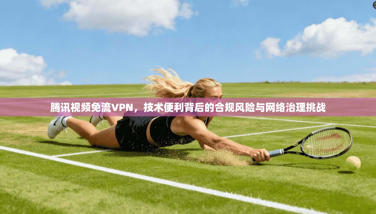腾讯视频免流VPN，技术便利背后的合规风险与网络治理挑战