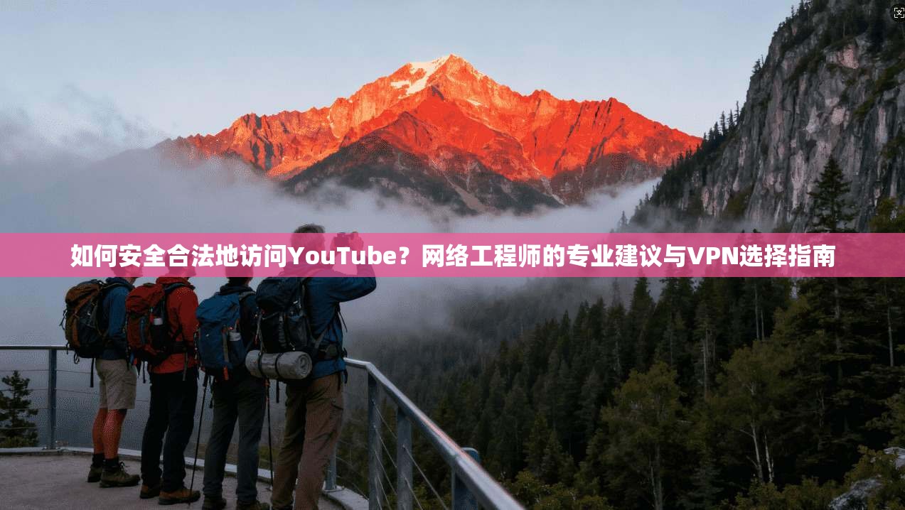 如何安全合法地访问YouTube？网络工程师的专业建议与VPN选择指南