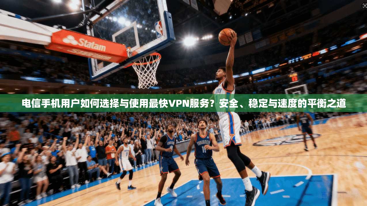 电信手机用户如何选择与使用最快VPN服务？安全、稳定与速度的平衡之道