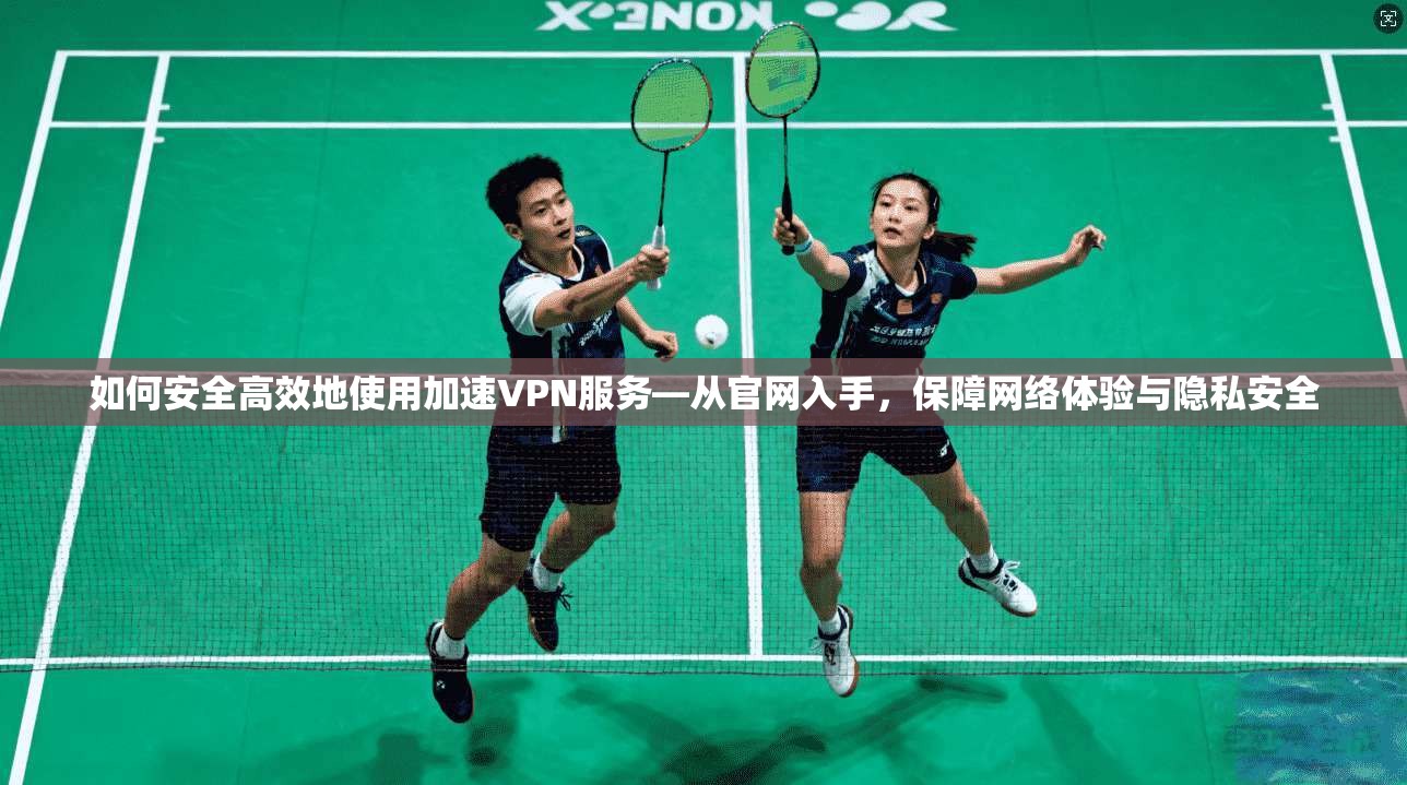 如何安全高效地使用加速VPN服务—从官网入手，保障网络体验与隐私安全