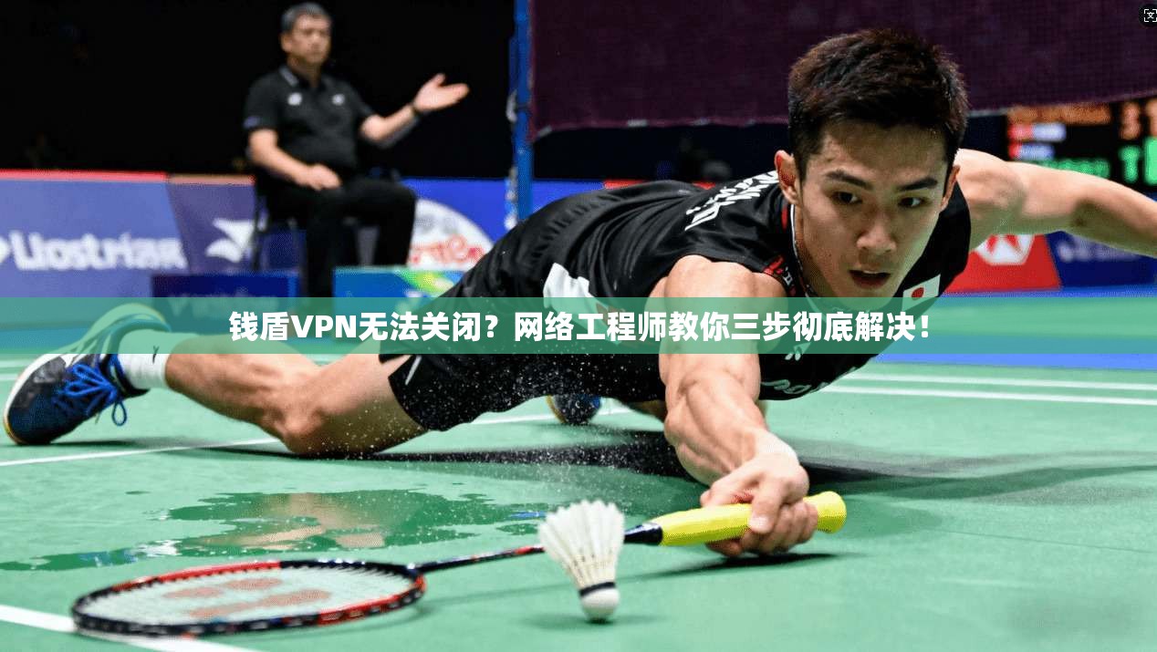 钱盾VPN无法关闭？网络工程师教你三步彻底解决！