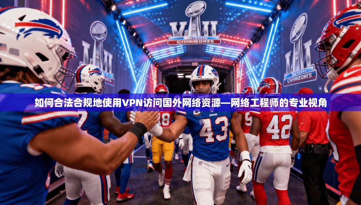 如何合法合规地使用VPN访问国外网络资源—网络工程师的专业视角