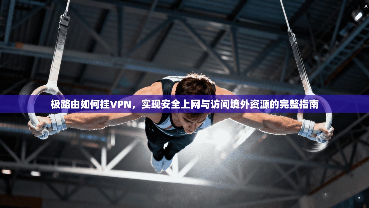 极路由如何挂VPN，实现安全上网与访问境外资源的完整指南