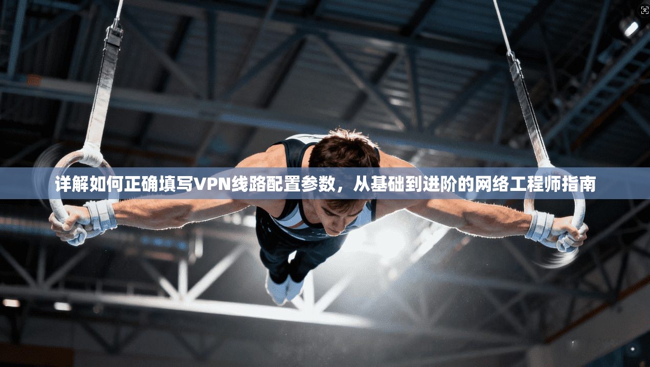 详解如何正确填写VPN线路配置参数，从基础到进阶的网络工程师指南