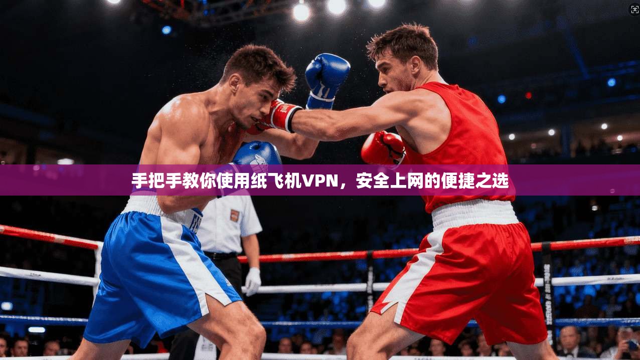 手把手教你使用纸飞机VPN，安全上网的便捷之选