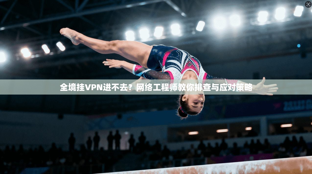 全境挂VPN进不去？网络工程师教你排查与应对策略