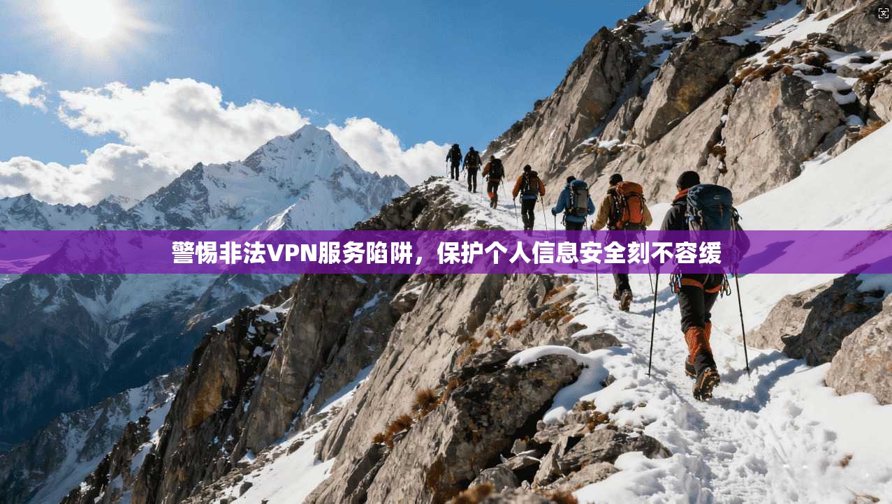 警惕非法VPN服务陷阱，保护个人信息安全刻不容缓