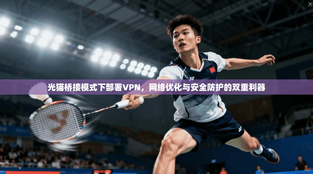光猫桥接模式下部署VPN，网络优化与安全防护的双重利器