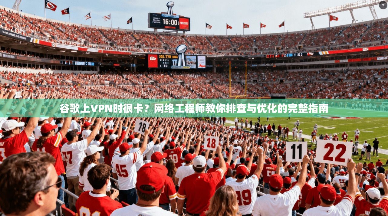 谷歌上VPN时很卡？网络工程师教你排查与优化的完整指南