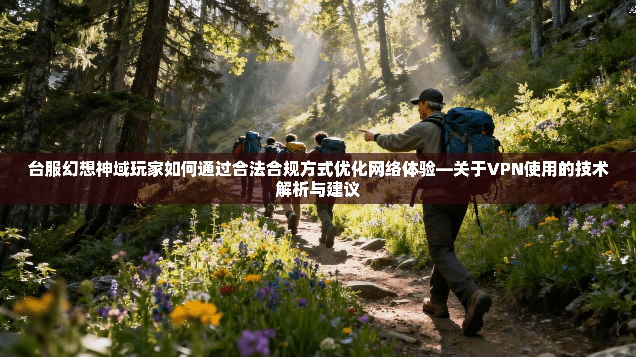 台服幻想神域玩家如何通过合法合规方式优化网络体验—关于VPN使用的技术解析与建议