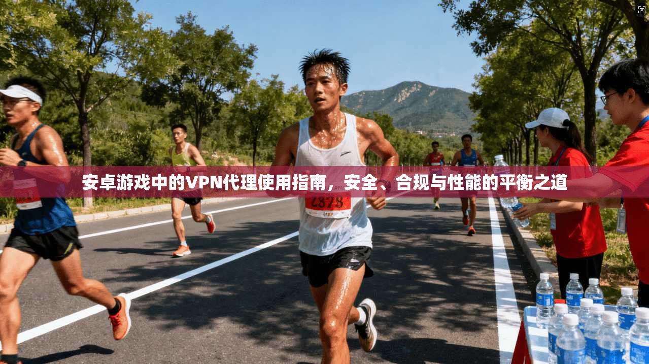 安卓游戏中的VPN代理使用指南，安全、合规与性能的平衡之道