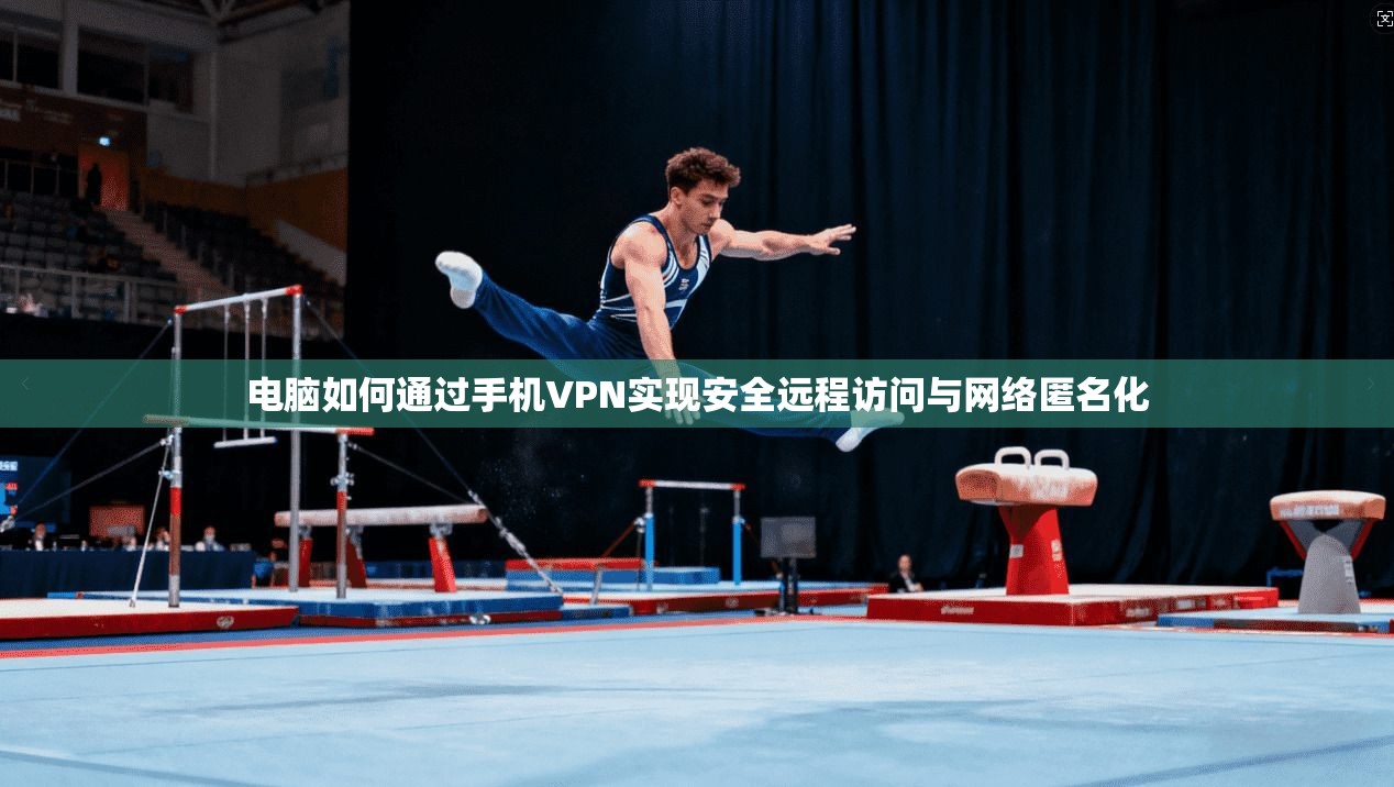 电脑如何通过手机VPN实现安全远程访问与网络匿名化