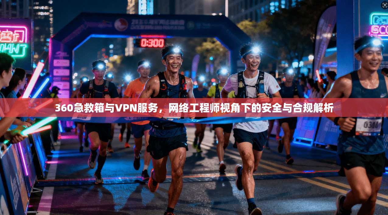 360急救箱与VPN服务，网络工程师视角下的安全与合规解析