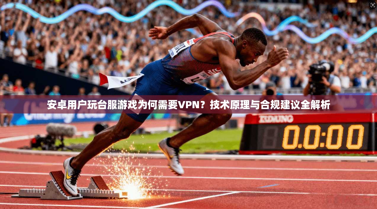 安卓用户玩台服游戏为何需要VPN？技术原理与合规建议全解析