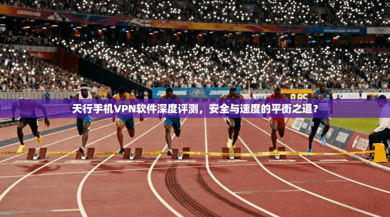 天行手机VPN软件深度评测，安全与速度的平衡之道？
