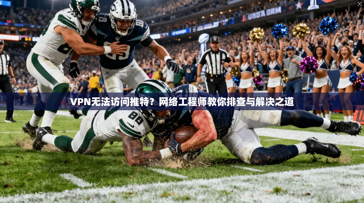 VPN无法访问推特？网络工程师教你排查与解决之道