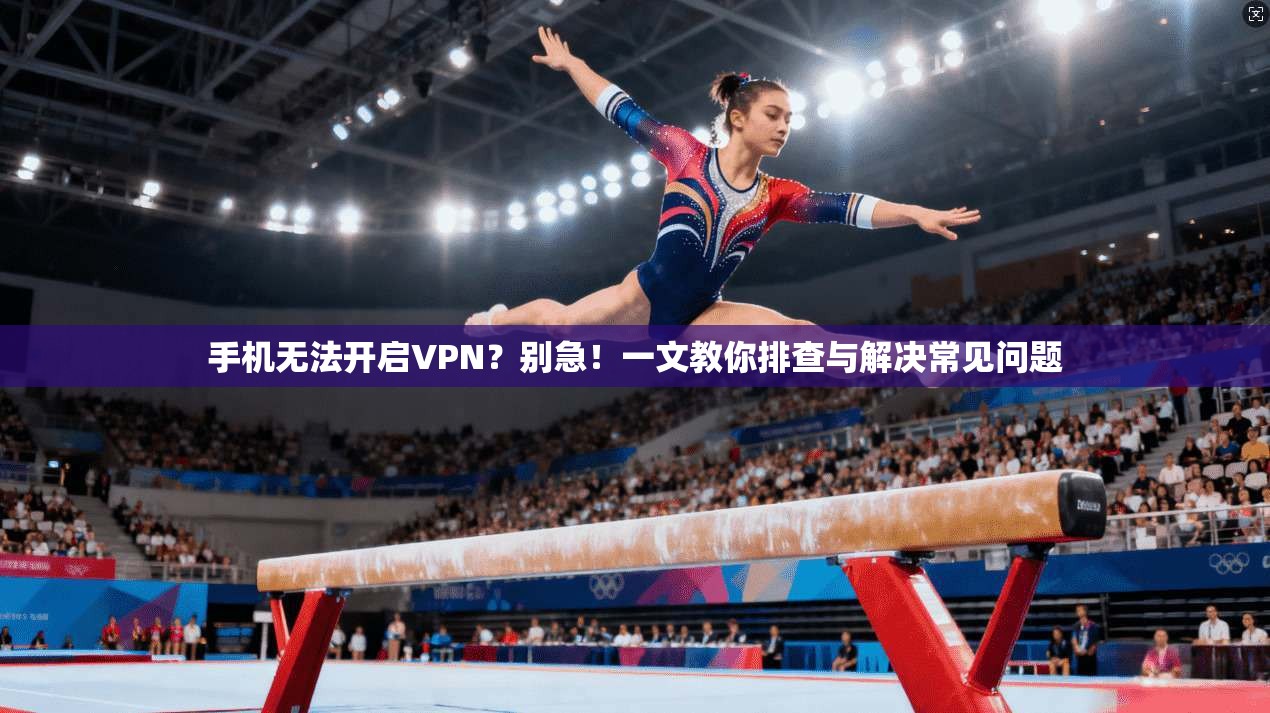 手机无法开启VPN？别急！一文教你排查与解决常见问题