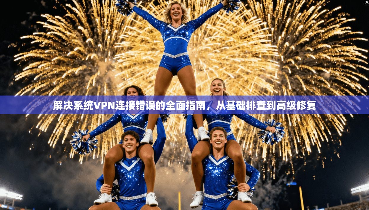 解决系统VPN连接错误的全面指南，从基础排查到高级修复