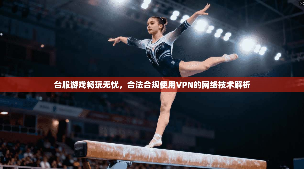 台服游戏畅玩无忧，合法合规使用VPN的网络技术解析